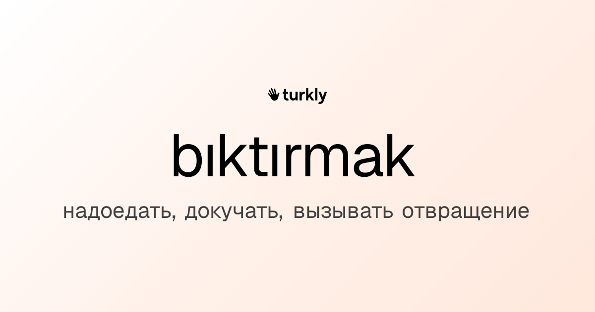 bıktırmak — надоедать, докучать, вызывать отвращение
