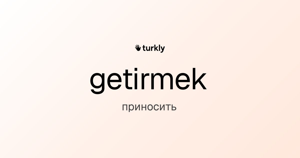 getirmek — приносить