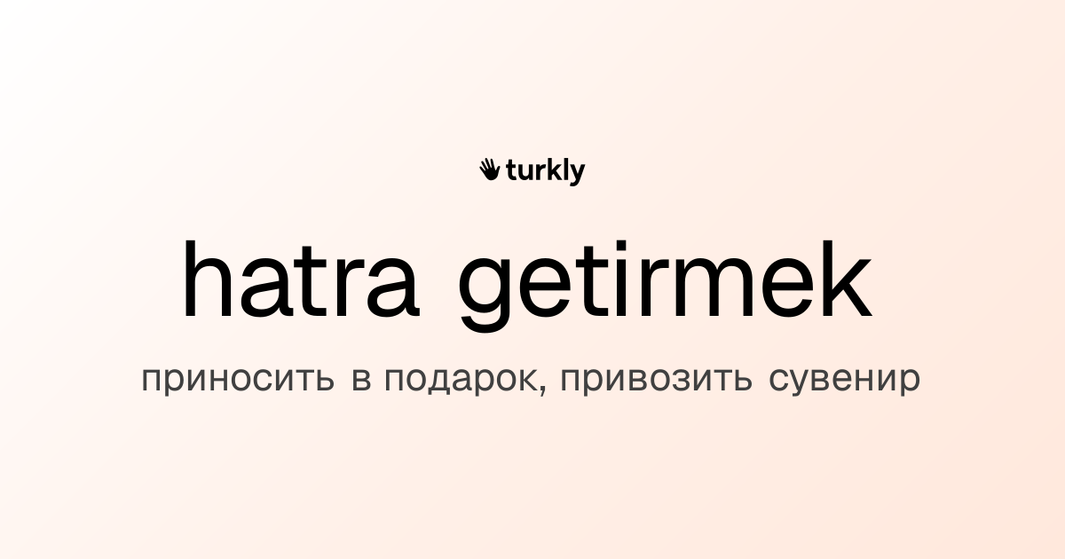hatra getirmek — приносить в подарок, привозить сувенир